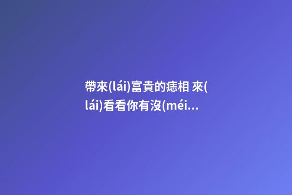 帶來(lái)富貴的痣相 來(lái)看看你有沒(méi)有